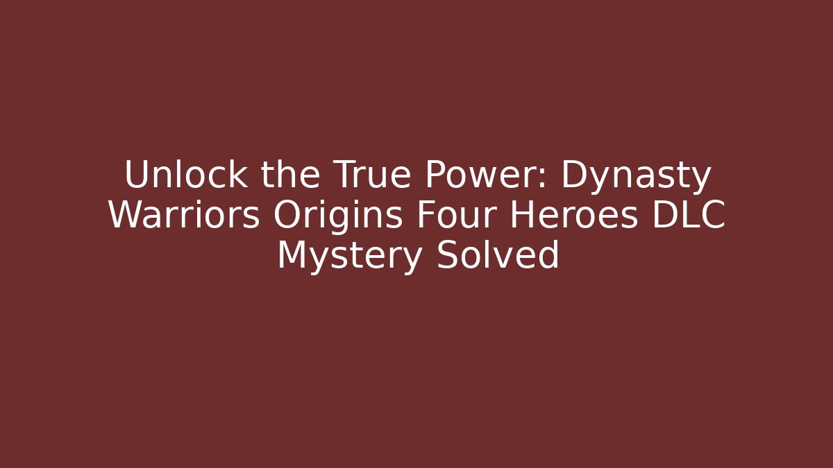 Unlock the True Power: Dynasty Warriors Origins Four Heroes DLC Mystery Solved