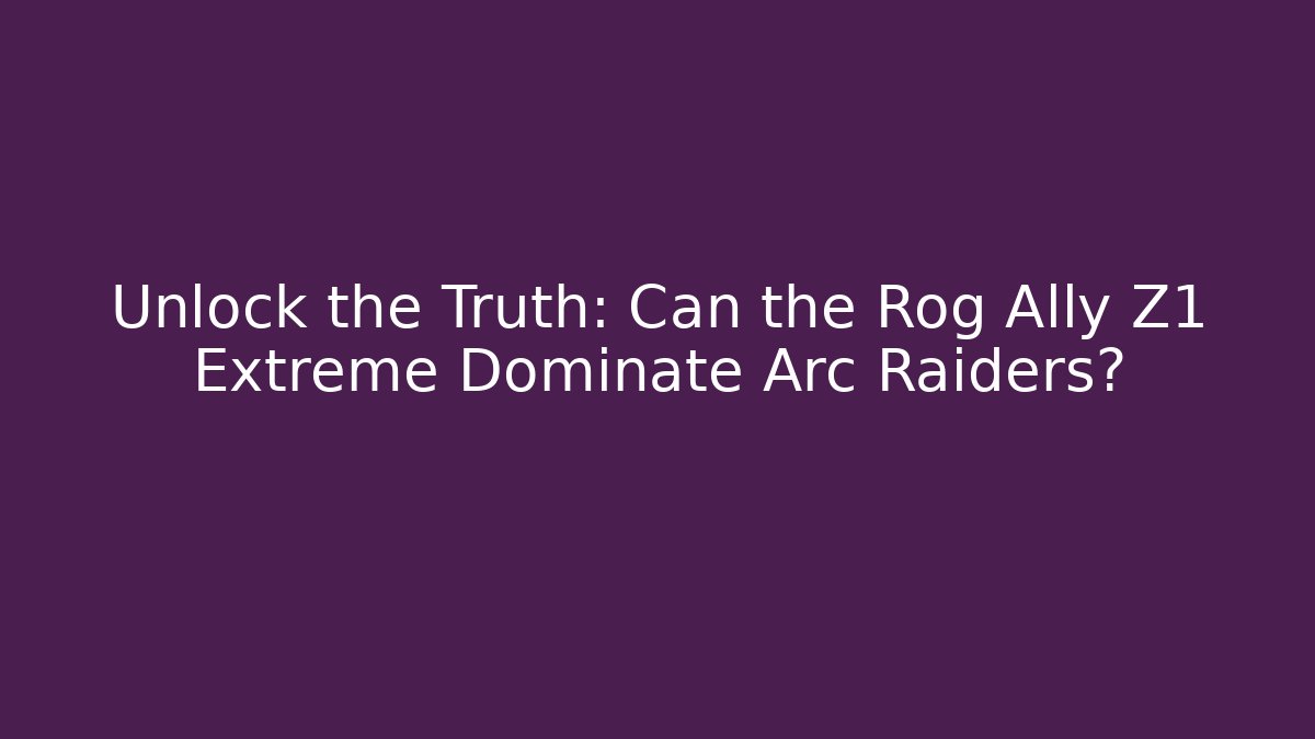 Unlock the Truth: Can the Rog Ally Z1 Extreme Dominate Arc Raiders?