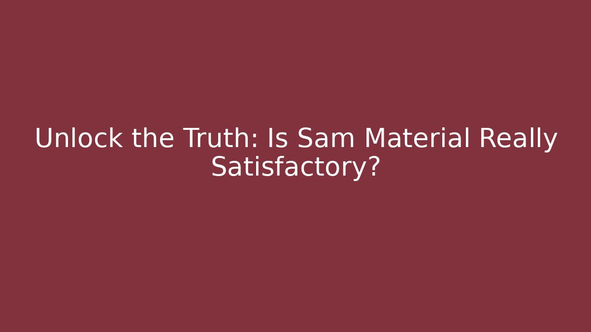 Unlock the Truth: Is Sam Material Really Satisfactory?