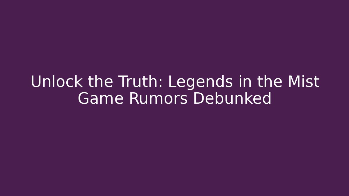 Unlock the Truth: Legends in the Mist Game Rumors Debunked