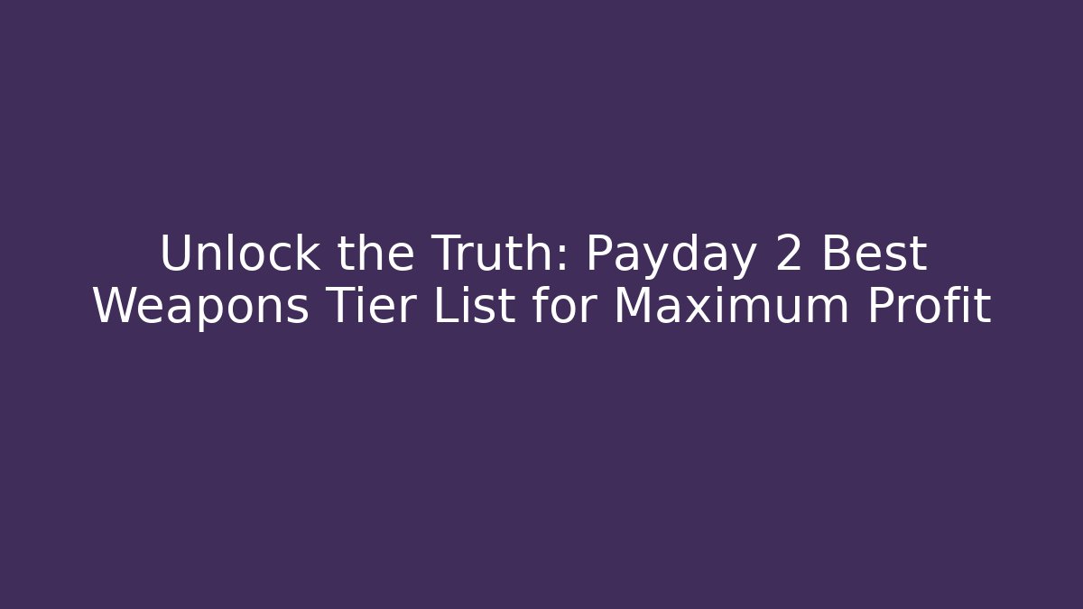 Unlock the Truth: Payday 2 Best Weapons Tier List for Maximum Profit