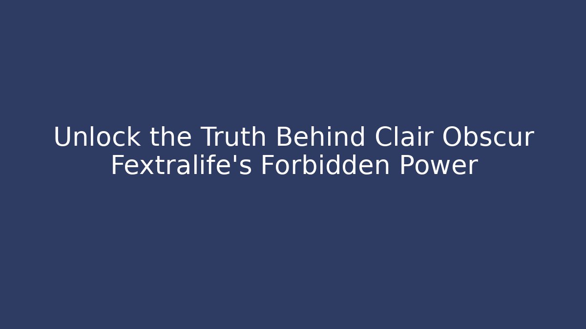 Unlock the Truth Behind Clair Obscur Fextralife's Forbidden Power