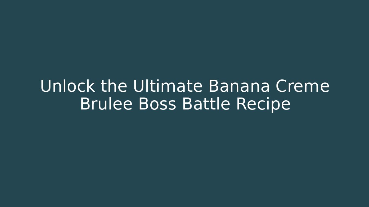 Unlock the Ultimate Banana Creme Brulee Boss Battle Recipe