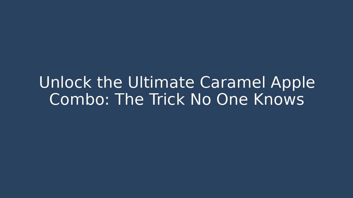 Unlock the Ultimate Caramel Apple Combo: The Trick No One Knows