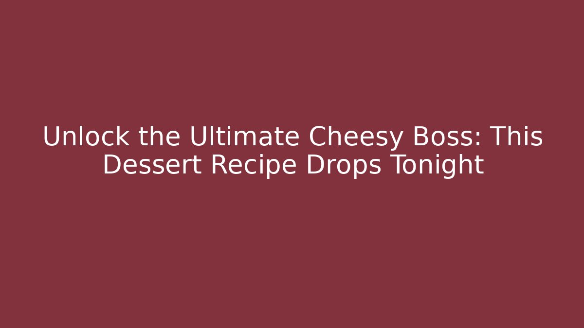 Unlock the Ultimate Cheesy Boss: This Dessert Recipe Drops Tonight