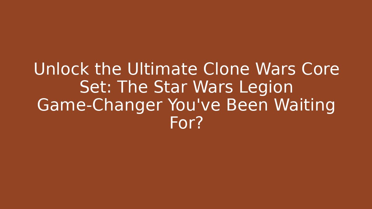 Unlock the Ultimate Clone Wars Core Set: The Star Wars Legion Game-Changer You've Been Waiting For?