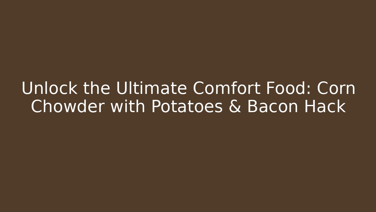 Unlock the Ultimate Comfort Food: Corn Chowder with Potatoes & Bacon Hack
