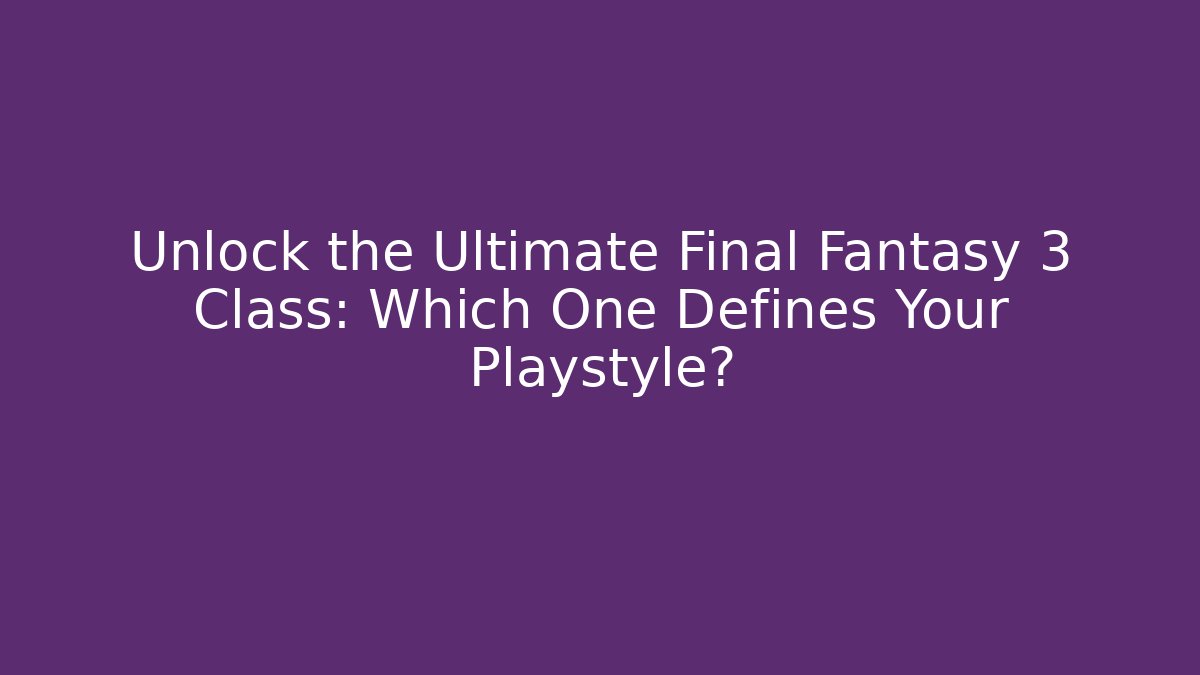 Unlock the Ultimate Final Fantasy 3 Class: Which One Defines Your Playstyle?