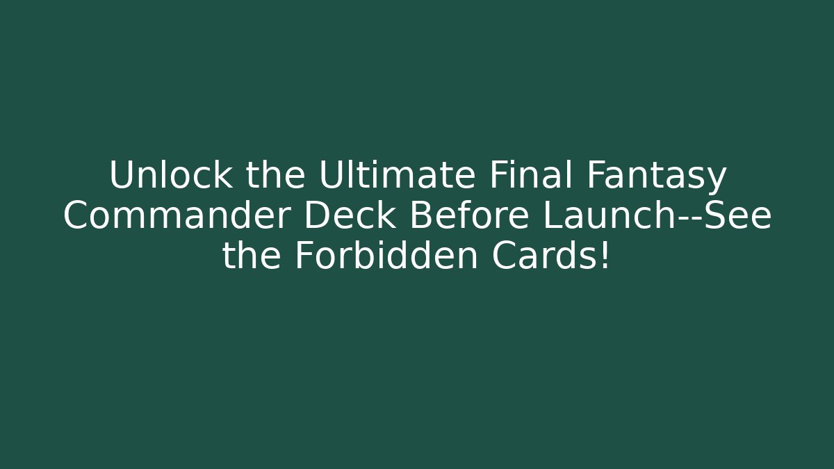 Unlock the Ultimate Final Fantasy Commander Deck Before Launch—See the Forbidden Cards!