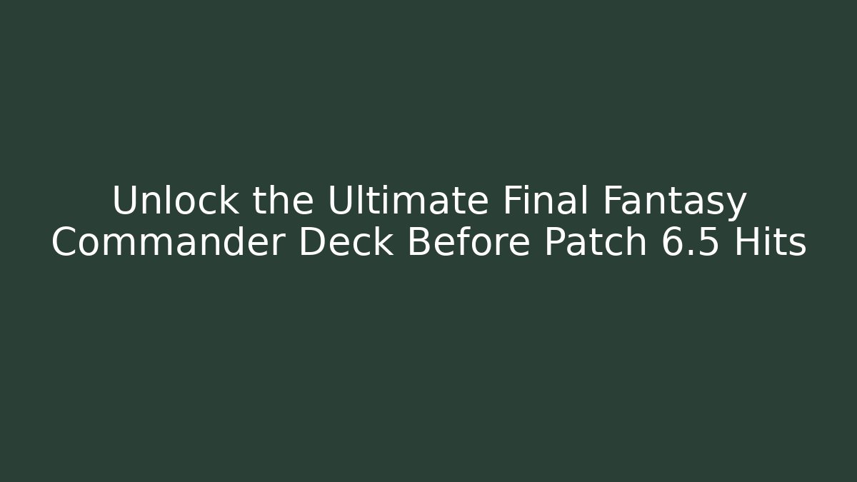 Unlock the Ultimate Final Fantasy Commander Deck Before Patch 6.5 Hits - Create More Assets