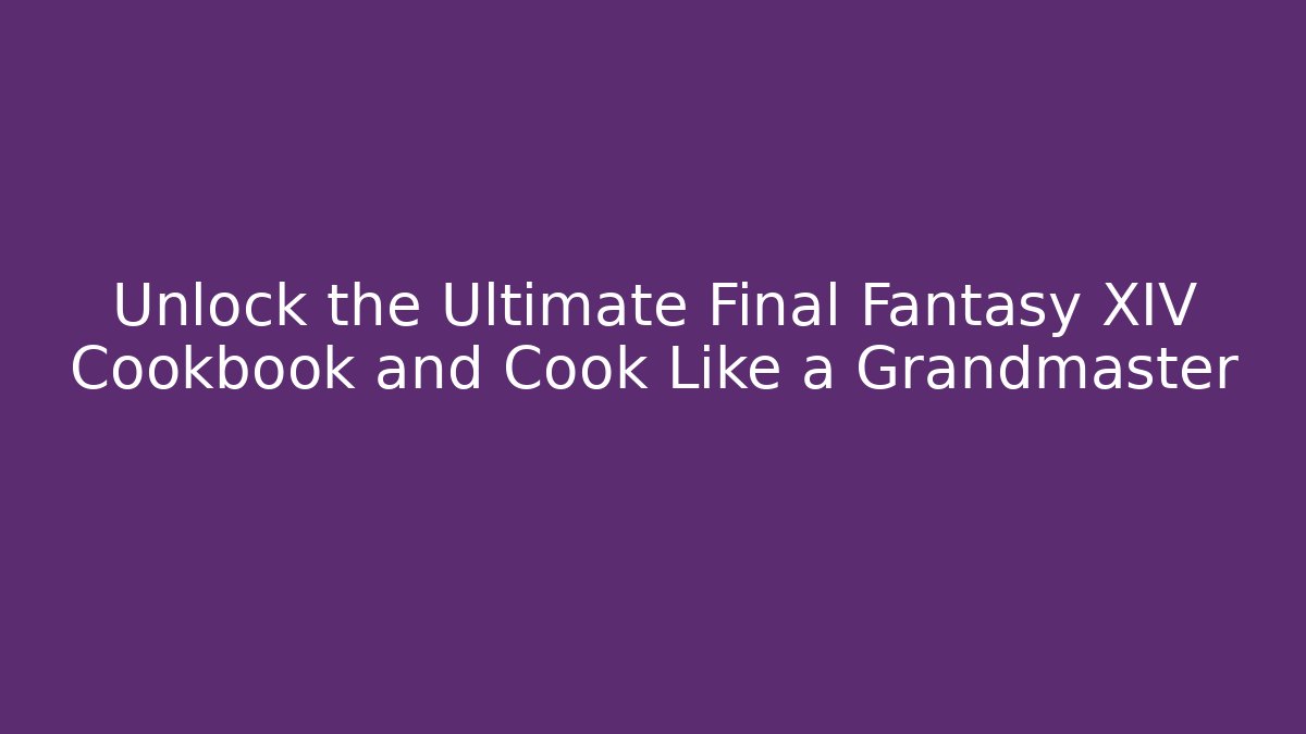 Unlock the Ultimate Final Fantasy XIV Cookbook and Cook Like a Grandmaster