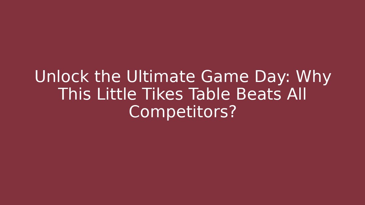 Unlock the Ultimate Game Day: Why This Little Tikes Table Beats All Competitors?