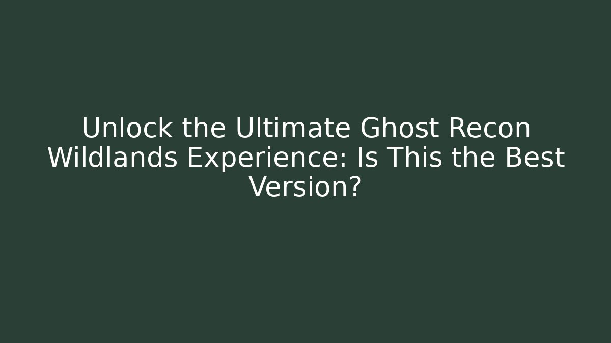 Unlock the Ultimate Ghost Recon Wildlands Experience: Is This the Best Version?