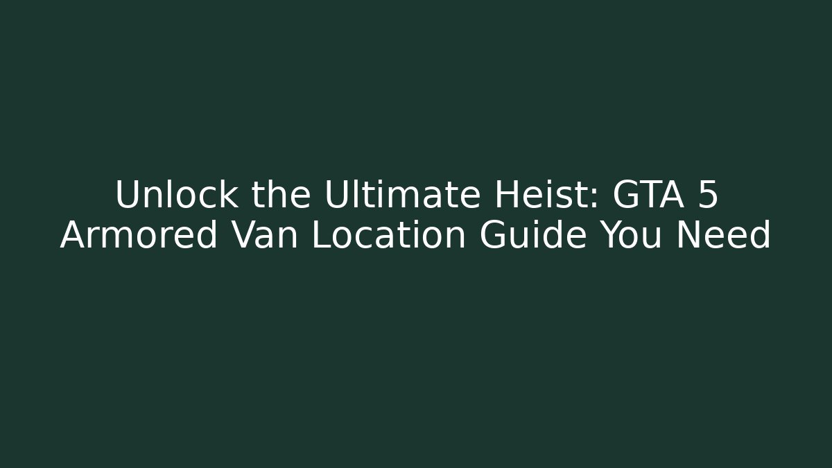 Unlock the Ultimate Heist: GTA 5 Armored Van Location Guide You Need
