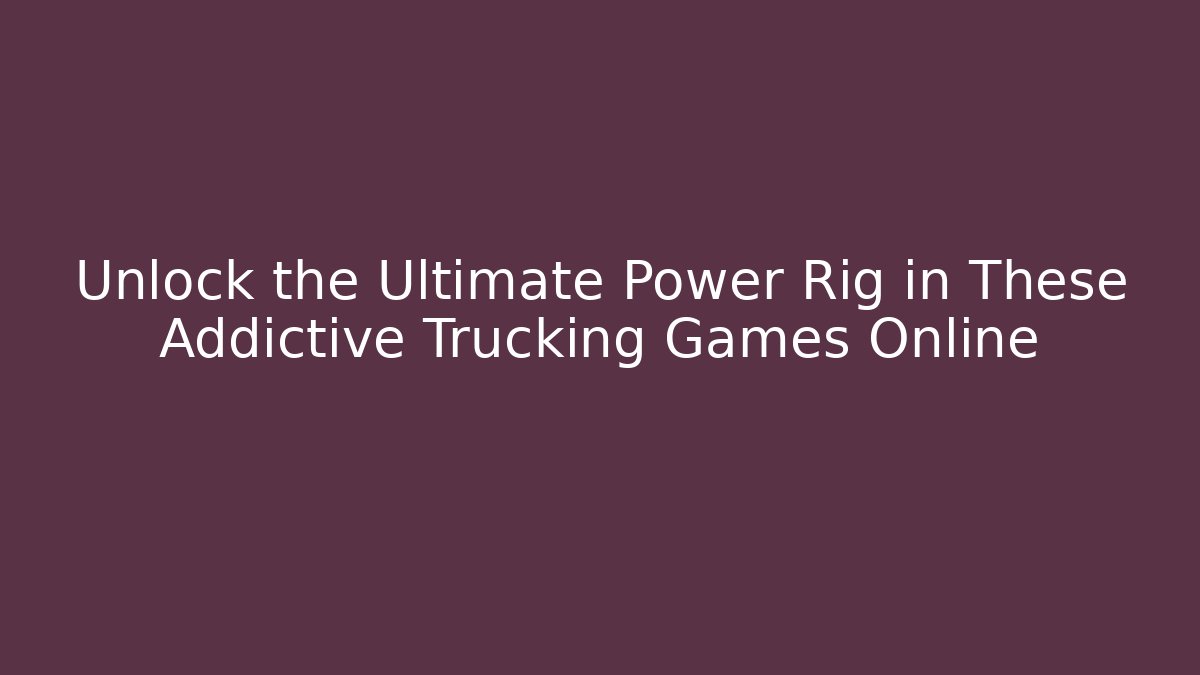 Unlock the Ultimate Power Rig in These Addictive Trucking Games Online