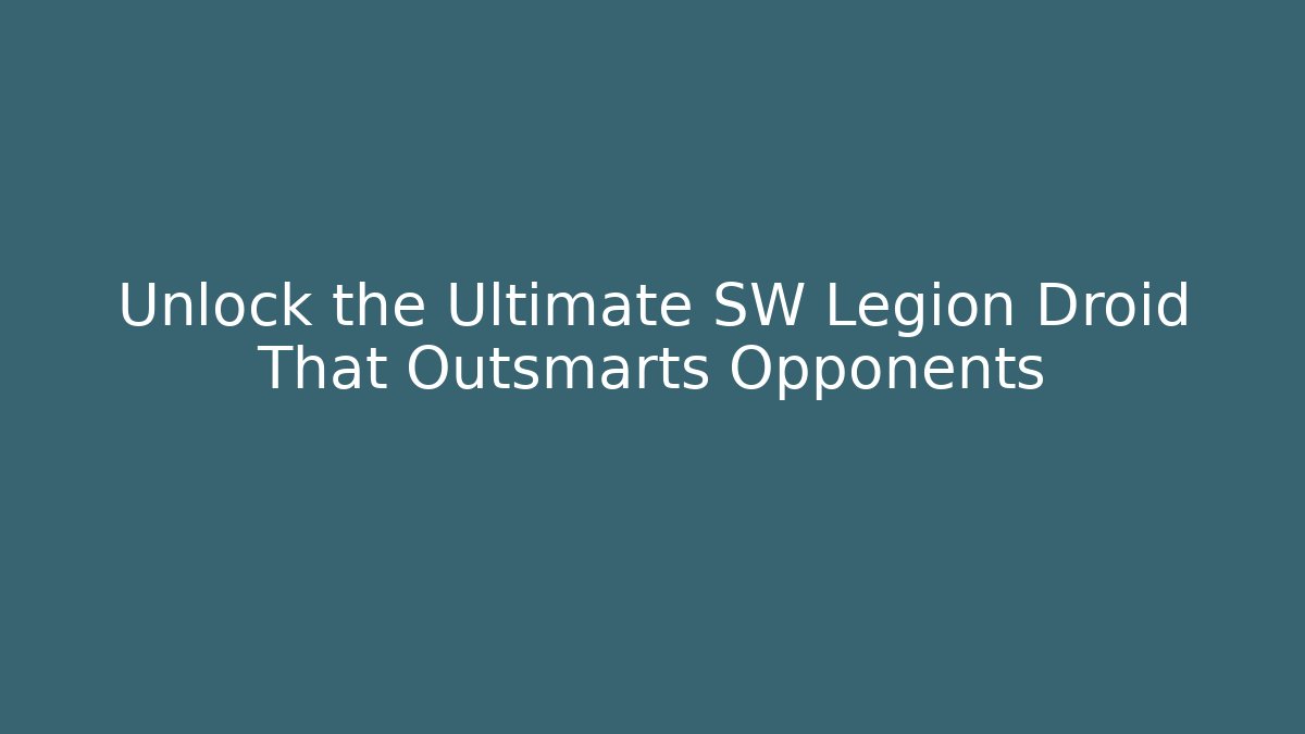 Unlock the Ultimate SW Legion Droid That Outsmarts Opponents