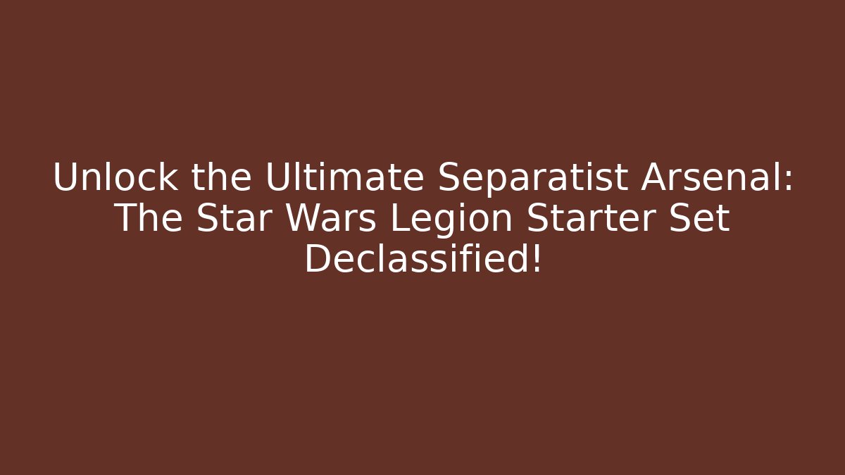 Unlock the Ultimate Separatist Arsenal: The Star Wars Legion Starter Set Declassified!