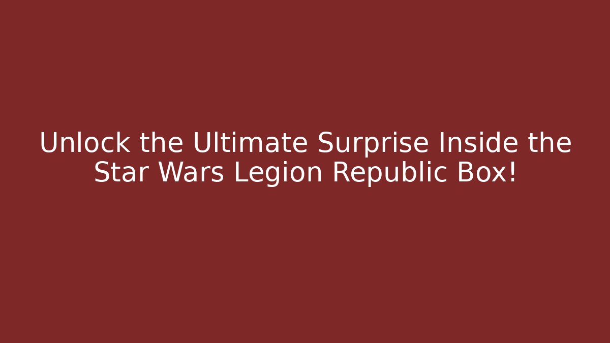 Unlock the Ultimate Surprise Inside the Star Wars Legion Republic Box!
