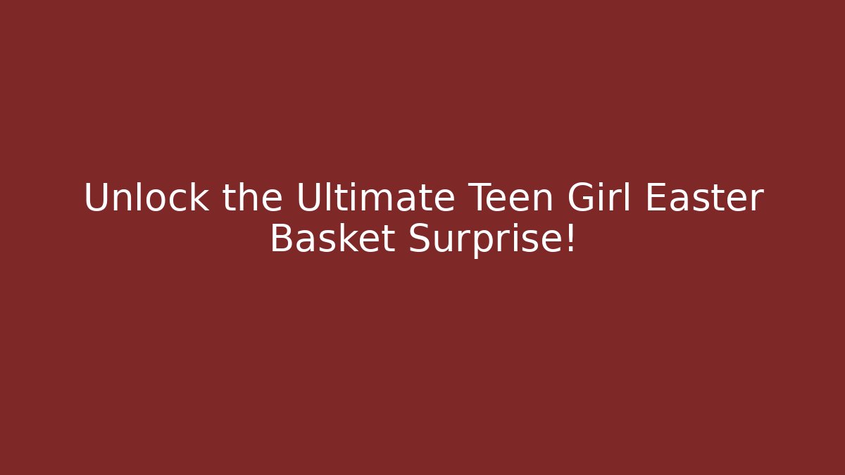 Unlock the Ultimate Teen Girl Easter Basket Surprise!