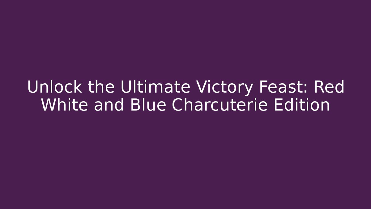 Unlock the Ultimate Victory Feast: Red White and Blue Charcuterie Edition