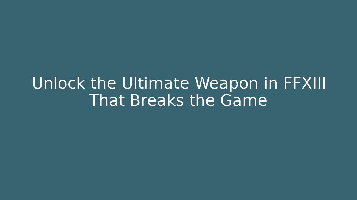 Unlock the Ultimate Weapon in FFXIII That Breaks the Game