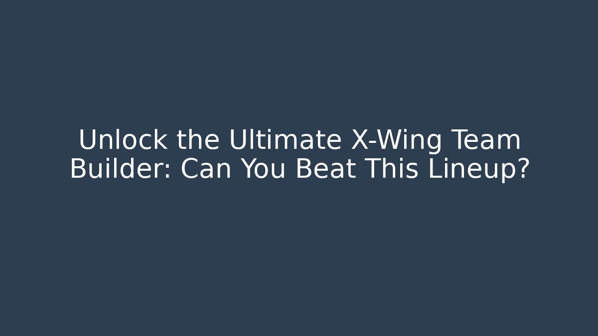 Unlock the Ultimate X-Wing Team Builder: Can You Beat This Lineup?