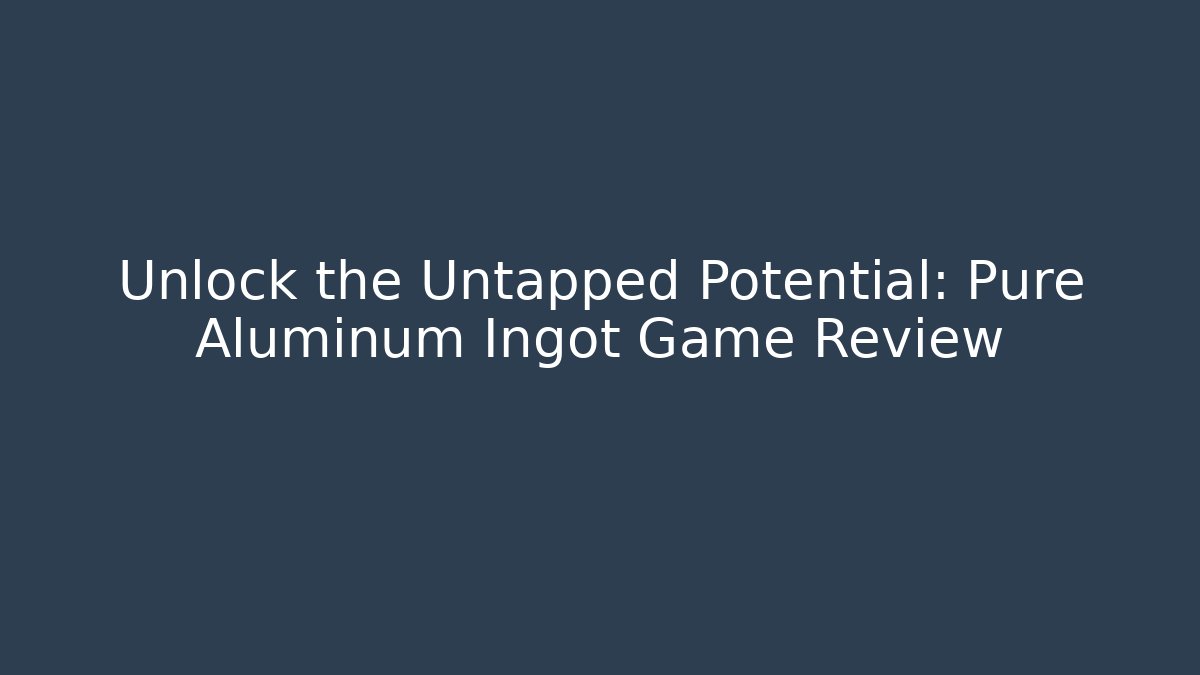Unlock the Untapped Potential: Pure Aluminum Ingot Game Review