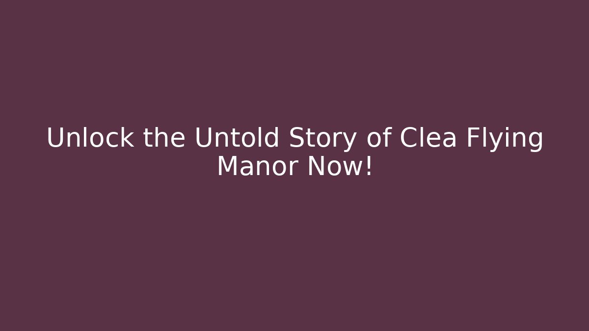 Unlock the Untold Story of Clea Flying Manor Now!