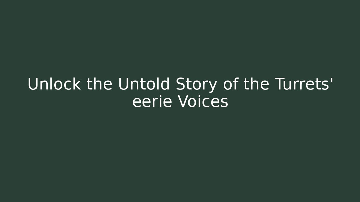 Unlock the Untold Story of the Turrets' eerie Voices