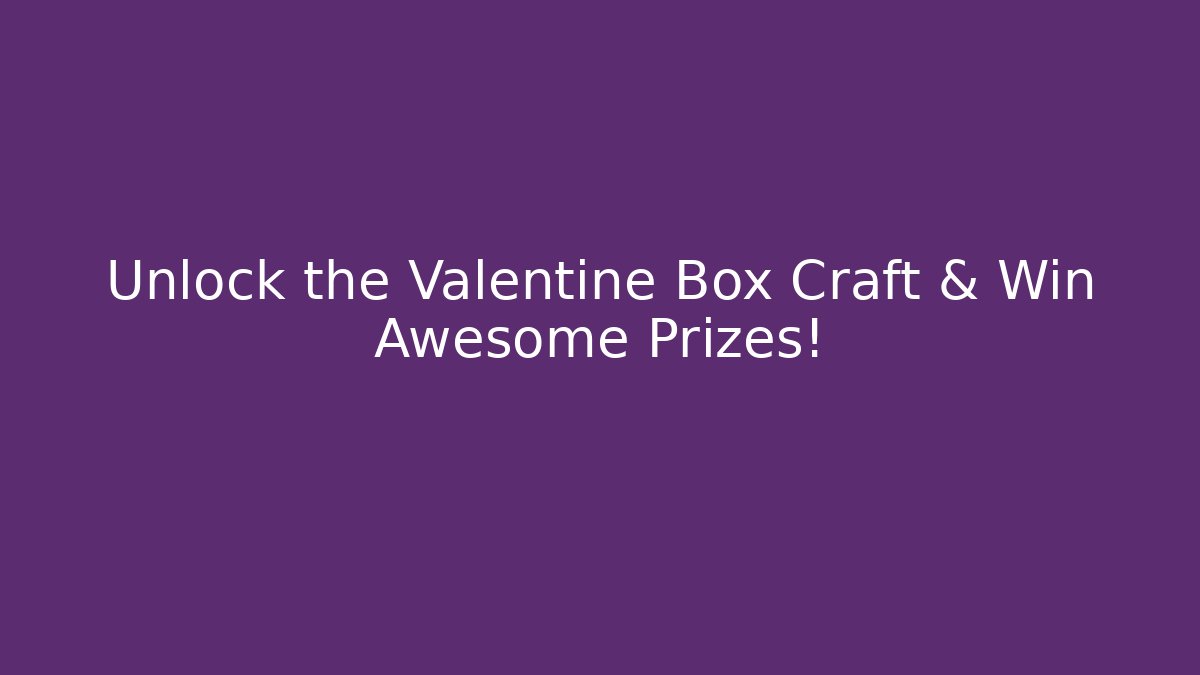 Unlock the Valentine Box Craft & Win Awesome Prizes!