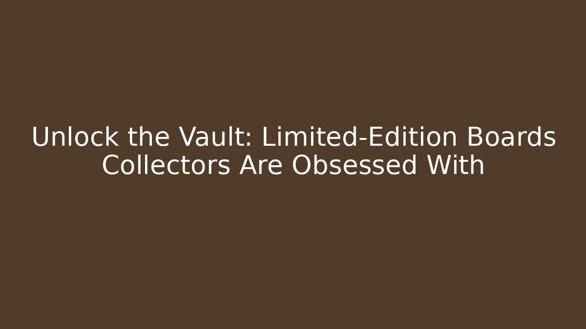 Unlock the Vault: Limited-Edition Boards Collectors Are Obsessed With