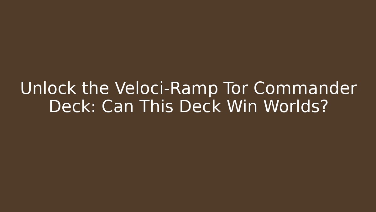 Unlock the Veloci-Ramp Tor Commander Deck: Can This Deck Win Worlds?