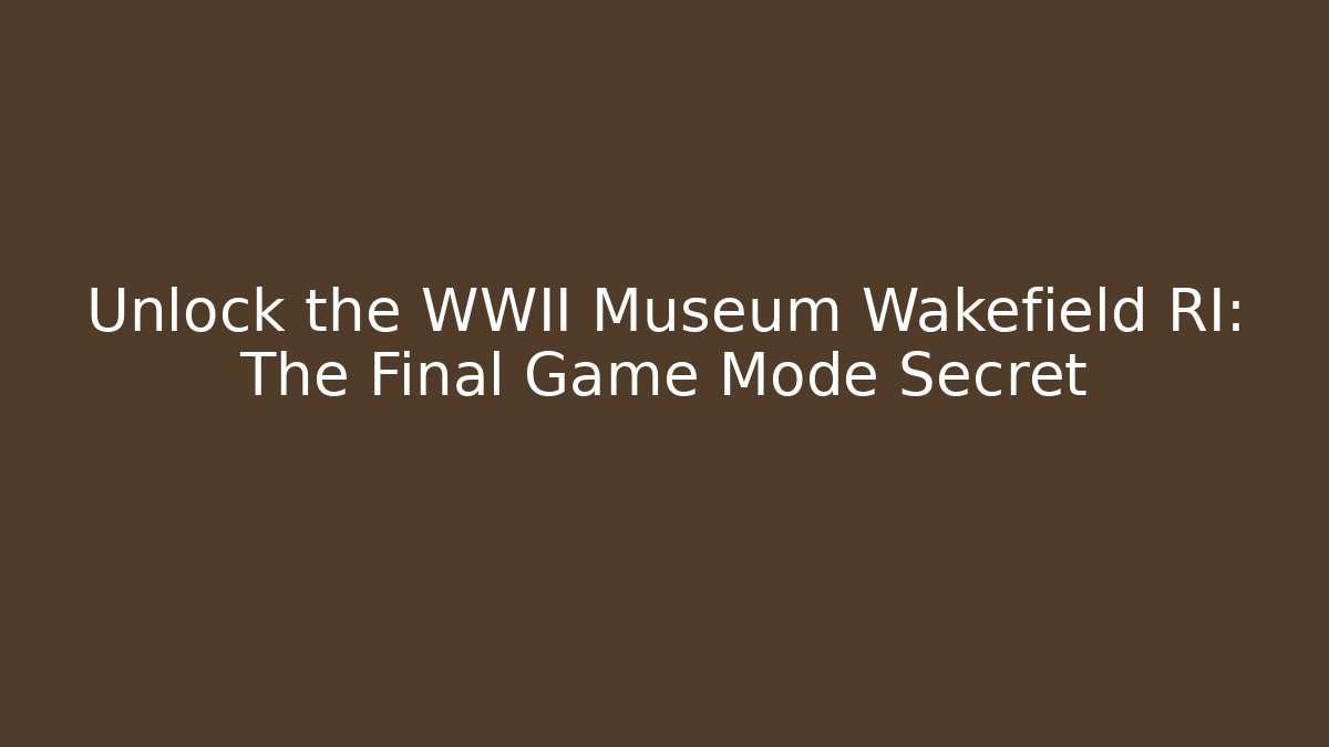Unlock the WWII Museum Wakefield RI: The Final Game Mode Secret
