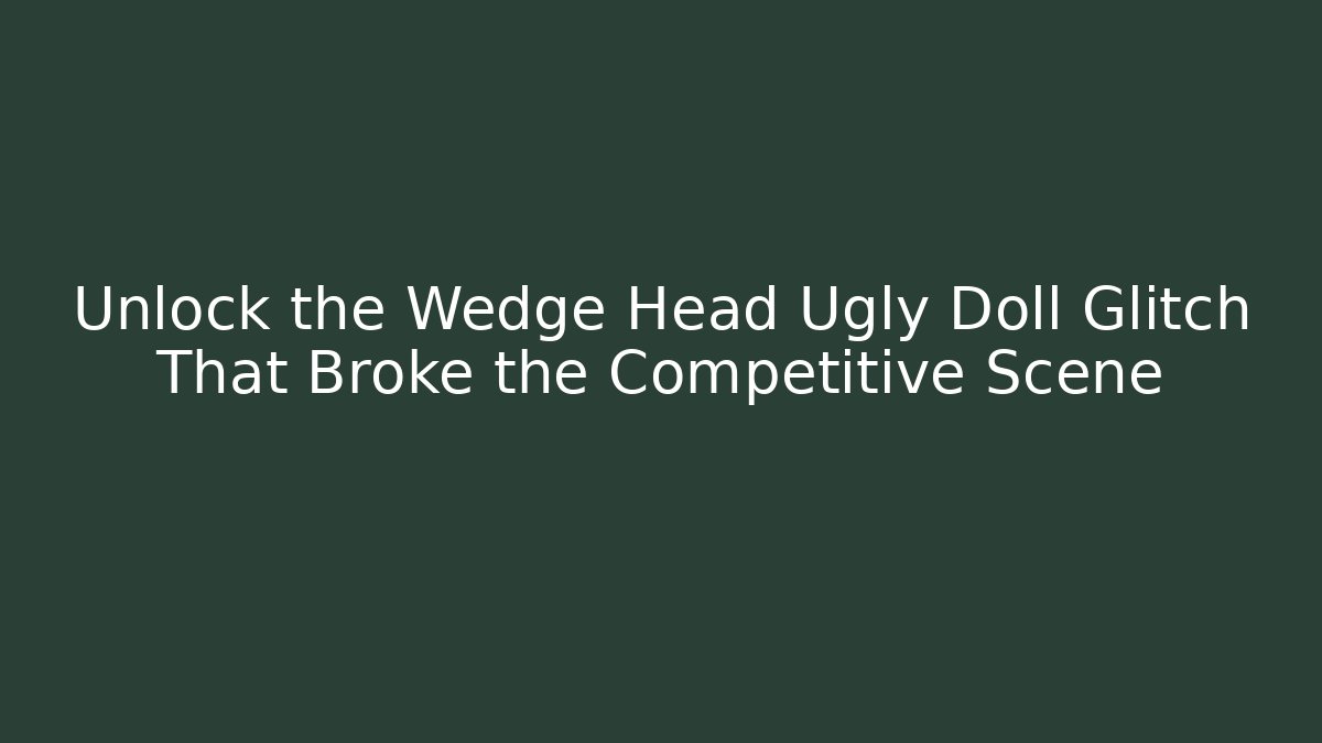 Unlock the Wedge Head Ugly Doll Glitch That Broke the Competitive Scene