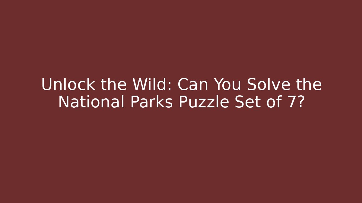 Unlock the Wild: Can You Solve the National Parks Puzzle Set of 7?
