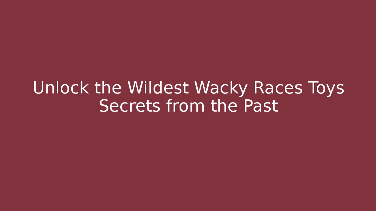 Unlock the Wildest Wacky Races Toys Secrets from the Past