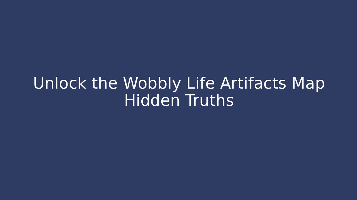 Unlock the Wobbly Life Artifacts Map Hidden Truths