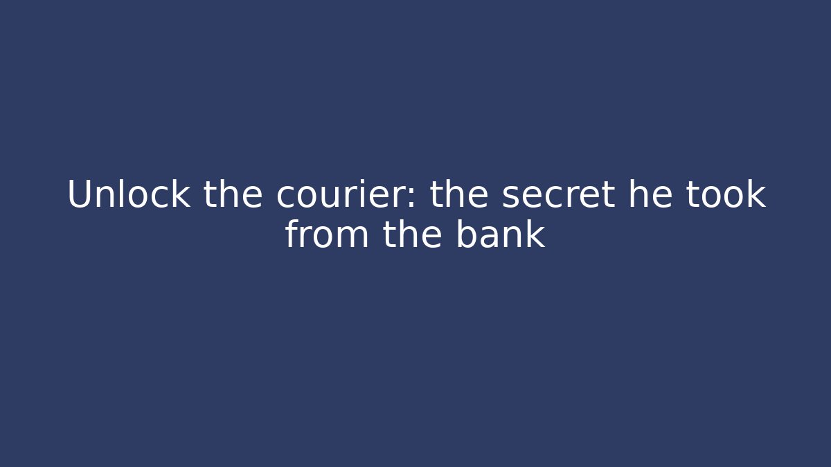 Unlock the courier: the secret he took from the bank
