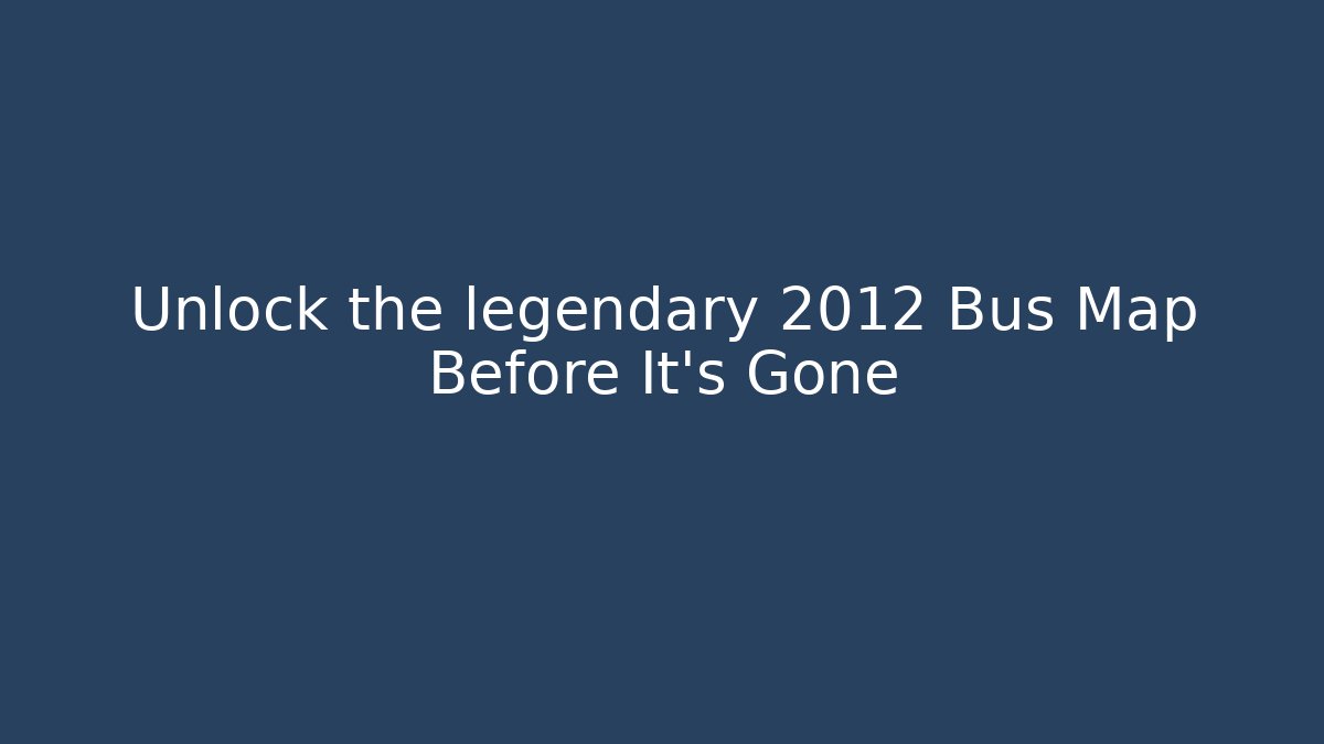 Unlock the legendary 2012 Bus Map Before It's Gone