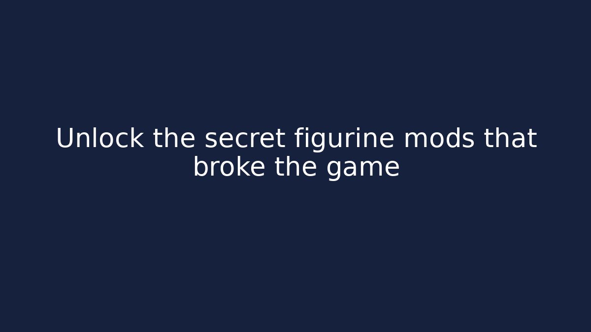 Unlock the secret figurine mods that broke the game