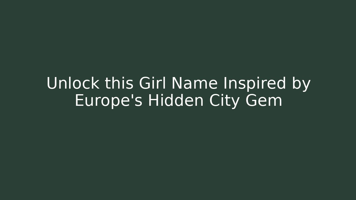 Unlock this Girl Name Inspired by Europe's Hidden City Gem