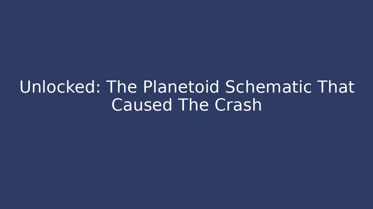 Unlocked: The Planetoid Schematic That Caused The Crash