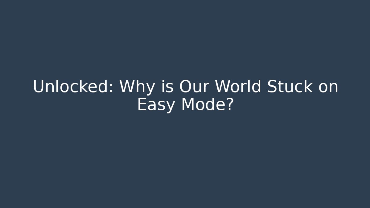 Unlocked: Why is Our World Stuck on Easy Mode?