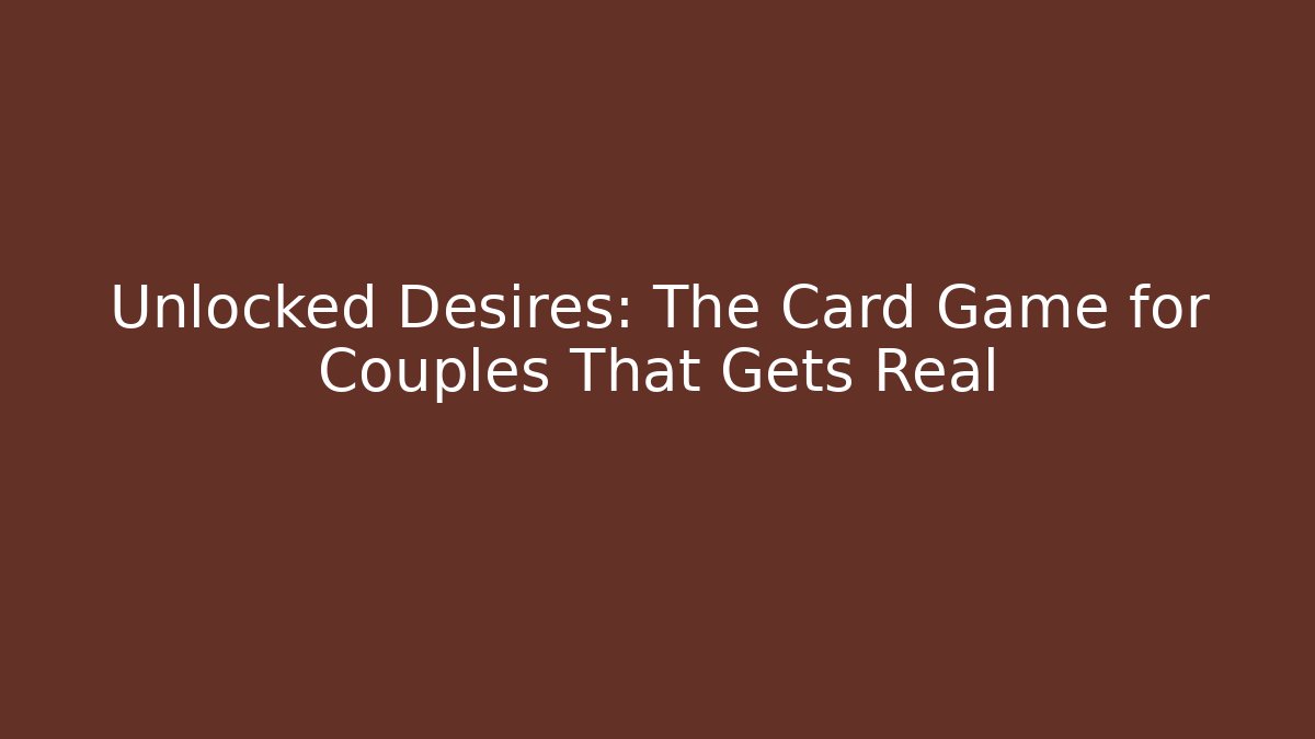 Unlocked Desires: The Card Game for Couples That Gets Real