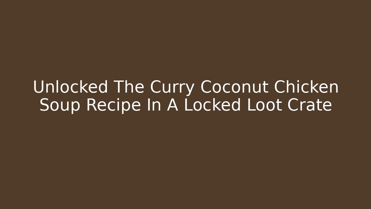 Unlocked The Curry Coconut Chicken Soup Recipe In A Locked Loot Crate