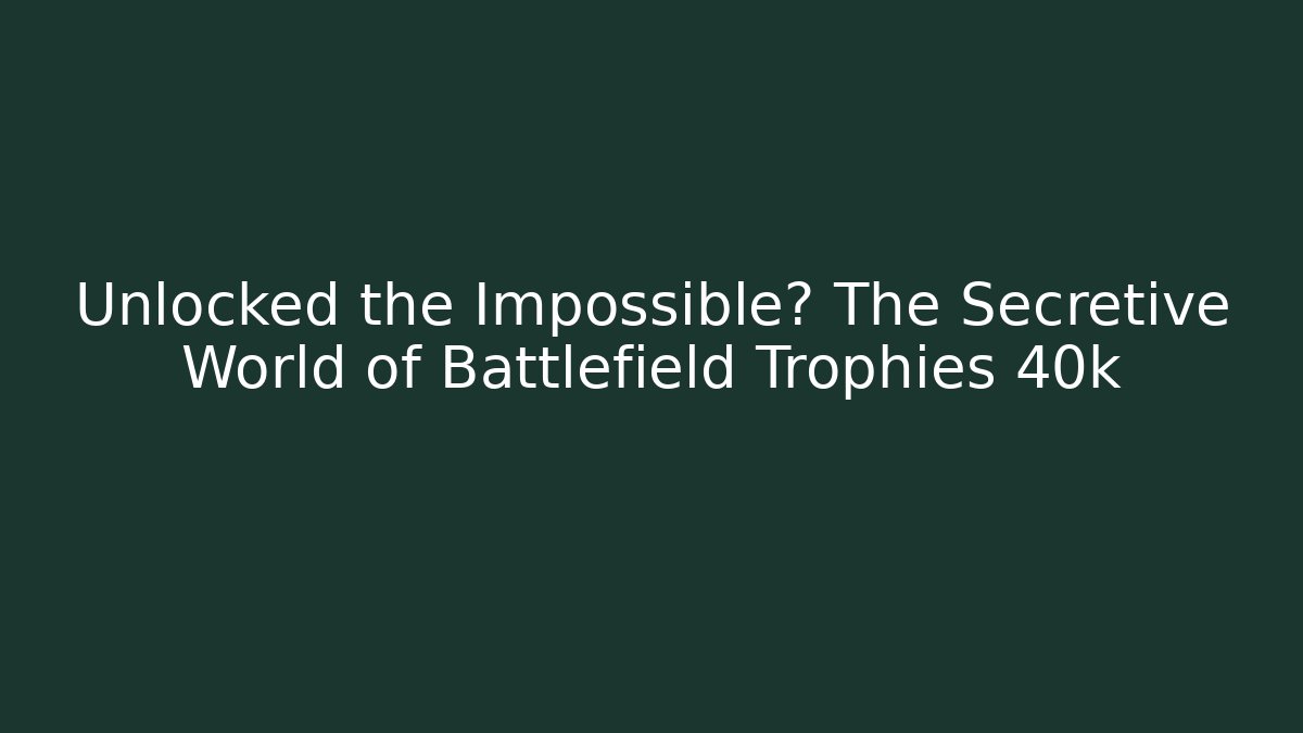 Unlocked the Impossible? The Secretive World of Battlefield Trophies 40k