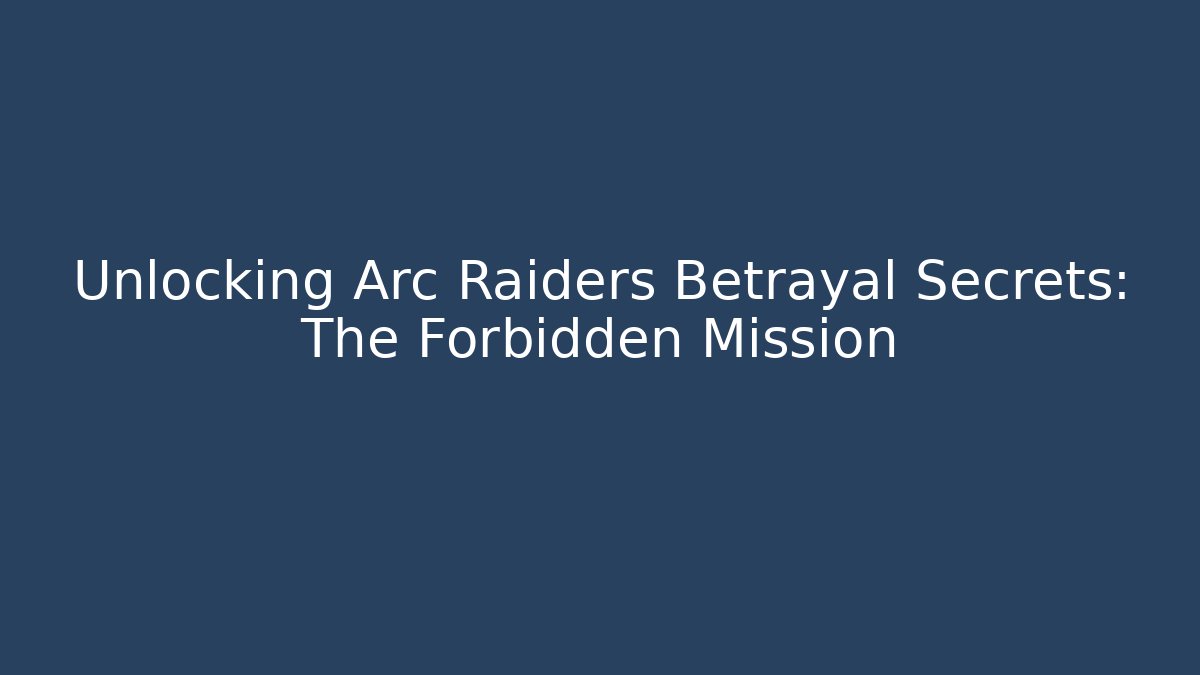 Unlocking Arc Raiders Betrayal Secrets: The Forbidden Mission