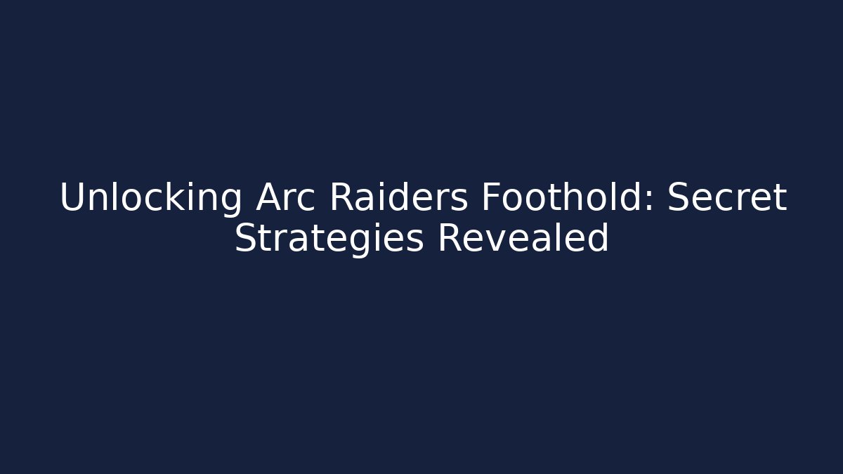 Unlocking Arc Raiders Foothold: Secret Strategies Revealed