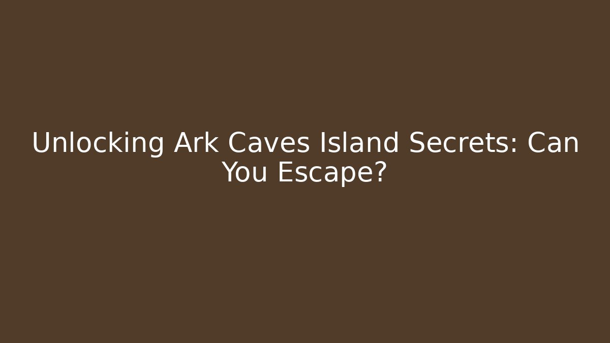 Unlocking Ark Caves Island Secrets: Can You Escape?