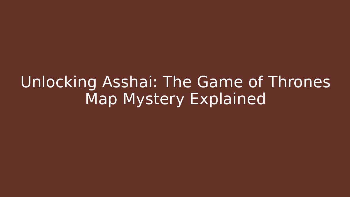 Unlocking Asshai: The Game of Thrones Map Mystery Explained
